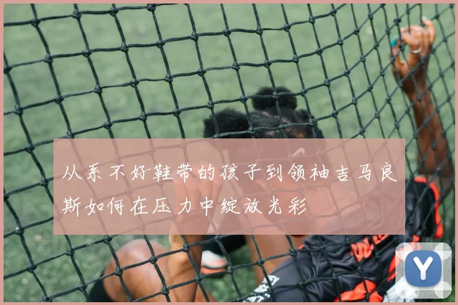 从系不好鞋带的孩子到领袖吉马良斯如何在压力中绽放光彩