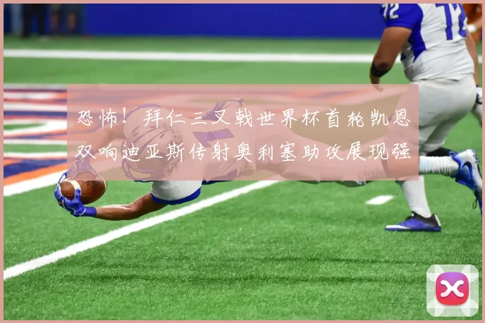 恐怖！拜仁三叉戟世界杯首轮凯恩双响迪亚斯传射奥利塞助攻展现强大实力