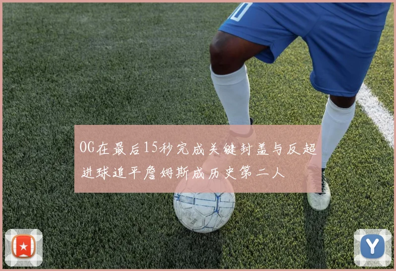 OG在最后15秒完成关键封盖与反超进球追平詹姆斯成历史第二人