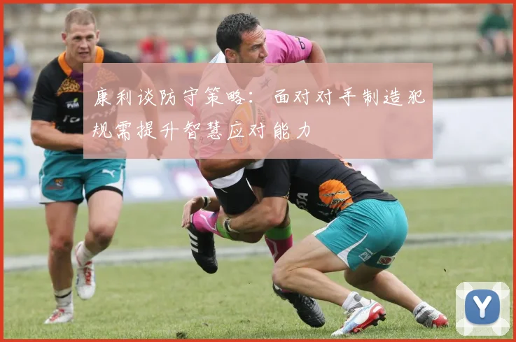 康利谈防守策略：面对对手制造犯规需提升智慧应对能力