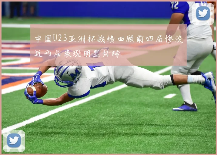 中国U23亚洲杯战绩回顾前四届惨淡近两届表现明显好转
