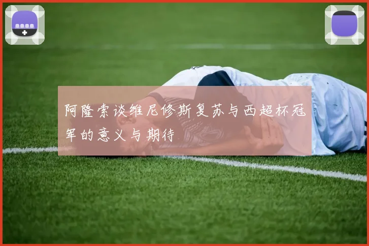 阿隆索谈维尼修斯复苏与西超杯冠军的意义与期待