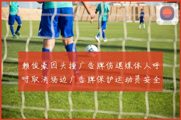 赖俊豪因头撞广告牌伤退媒体人呼吁取消场边广告牌保护运动员安全
