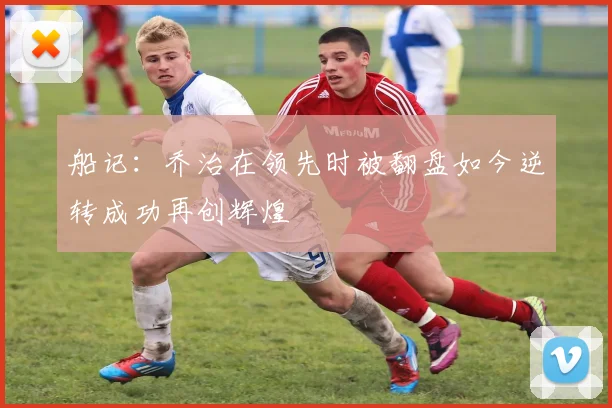 船记：乔治在领先时被翻盘如今逆转成功再创辉煌