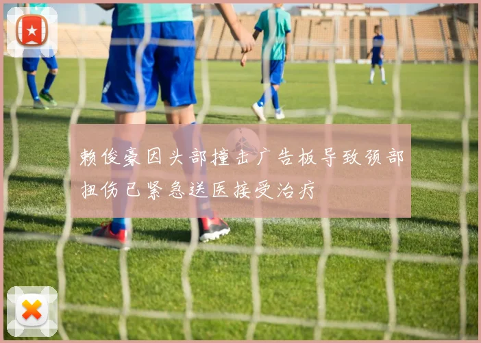 赖俊豪因头部撞击广告板导致颈部扭伤已紧急送医接受治疗