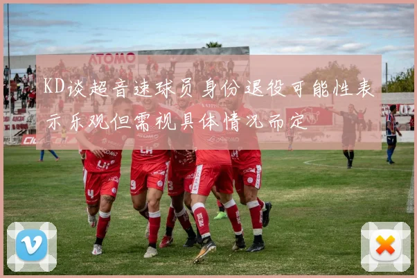 KD谈超音速球员身份退役可能性表示乐观但需视具体情况而定