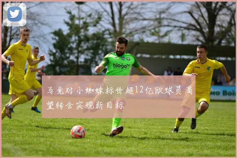马竞对小蜘蛛标价超12亿欧球员渴望转会实现新目标