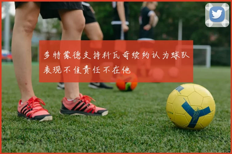 多特蒙德支持科瓦奇续约认为球队表现不佳责任不在他