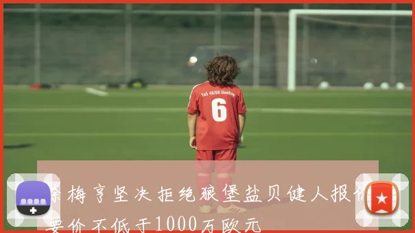 奈梅亨坚决拒绝狼堡盐贝健人报价要价不低于1000万欧元