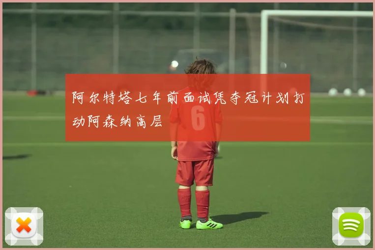 阿尔特塔七年前面试凭夺冠计划打动阿森纳高层