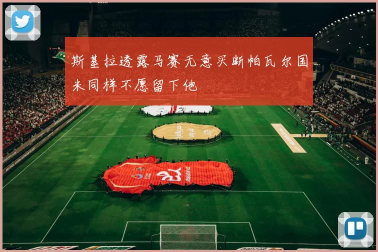 斯基拉透露马赛无意买断帕瓦尔国米同样不愿留下他