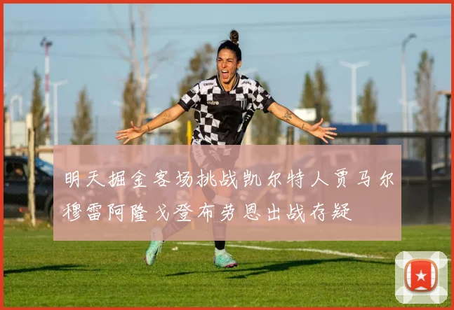 明天掘金客场挑战凯尔特人贾马尔穆雷阿隆戈登布劳恩出战存疑