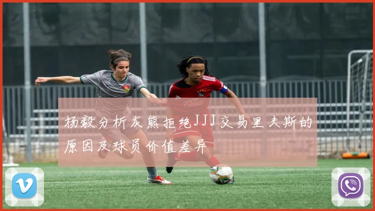 杨毅分析灰熊拒绝JJJ交易里夫斯的原因及球员价值差异